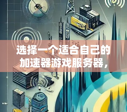 选择一个适合自己的加速器游戏服务器，需要综合考虑多个因素。以下是一个结构化的推荐过程，帮助您找到最适合的加速器