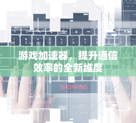 游戏加速器，提升通信效率的全新维度