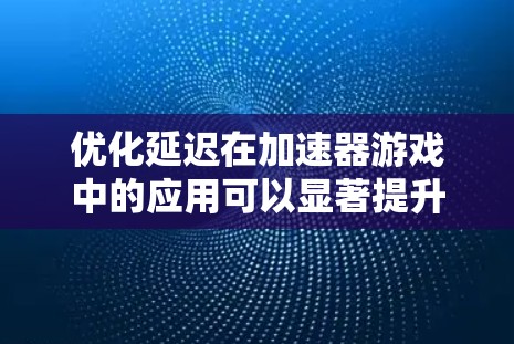 优化延迟在加速器游戏中的应用可以显著提升游戏性能。以下是一步步的操作指南，帮助你优化延迟