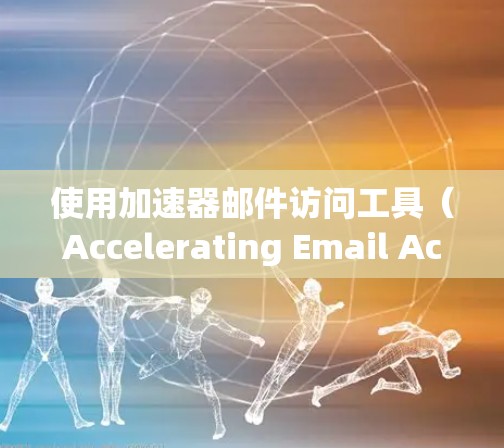 使用加速器邮件访问工具（Accelerating Email Access）可以显著提升邮件发送和接收的速度，尤其适合对技术不熟悉的新手用户。以下是一个详细的步骤指南，帮助您有效使用该工具
