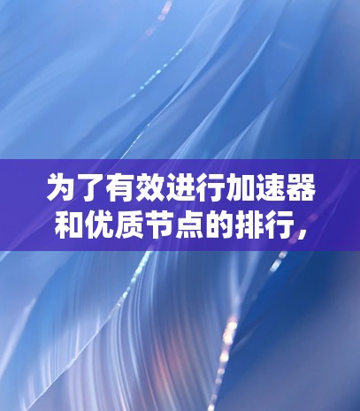 为了有效进行加速器和优质节点的排行，可以按照以下步骤进行