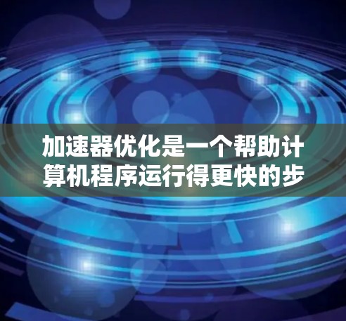 加速器优化是一个帮助计算机程序运行得更快的步骤,涉及安装工具包、激活、优化和升级等过程。以下是一个详细的指南,帮助你完成加速器优化