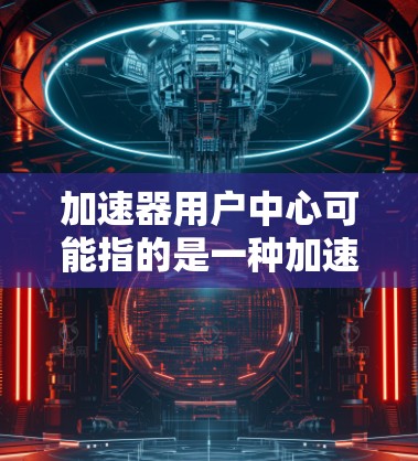 加速器用户中心可能指的是一种加速器相关的用户管理平台或工具。如果您需要加速技术或用户管理,以下是一些可能的建议和资源推荐
