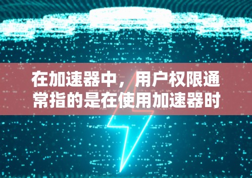 在加速器中,用户权限通常指的是在使用加速器时需要具备的特定权限。以下是一些常见的问题和解决方案