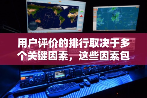 用户评价的排行取决于多个关键因素,这些因素包括用户的核心需求、评价来源、用户群体的特点以及评价的具体内容。以下是综合分析后的评价排行