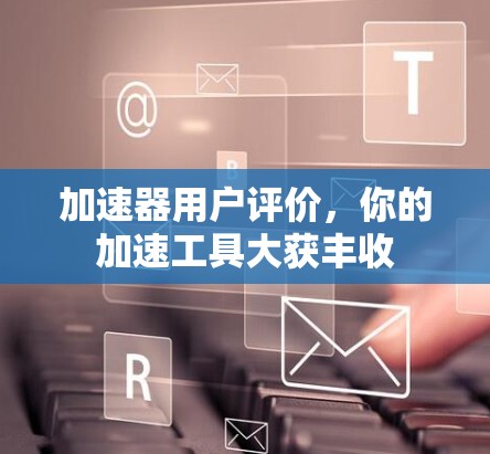 加速器用户评价,你的加速工具大获丰收