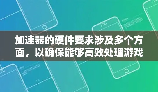 加速器的硬件要求涉及多个方面，以确保能够高效处理游戏、视频和直播等任务。以下是对加速器硬件需求的详细总结