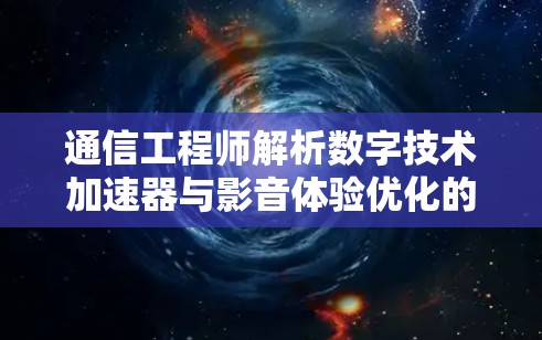 通信工程师解析数字技术加速器与影音体验优化的完美结合