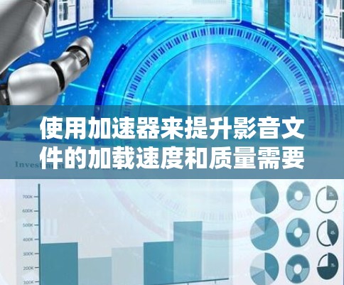 使用加速器来提升影音文件的加载速度和质量需要综合考虑多个因素。以下是一个结构化的指南,帮助您高效使用加速器