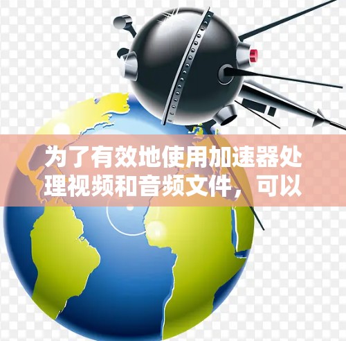 为了有效地使用加速器处理视频和音频文件，可以按照以下步骤进行