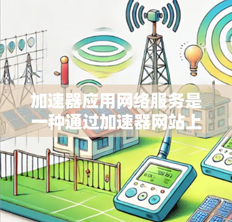 加速器应用网络服务是一种通过加速器网站上传到本地服务器的网络服务,用户可以通过上传自己的应用来运行这些应用。以下是该服务的详细介绍