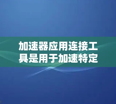 加速器应用连接工具是用于加速特定应用或资源的工具。通过这些工具,加速器应用可以更高效地获取和处理数据、资源或服务。以下是对加速器应用连接工具的详细说明