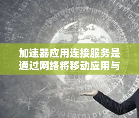 加速器应用连接服务是通过网络将移动应用与其他设备(如电脑或手机)连接,实现快速加载和加速应用功能的软件。以下是对该服务的详细步骤和了解
