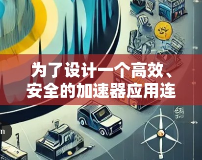 为了设计一个高效、安全的加速器应用连接方案,可以从以下几个关键步骤进行