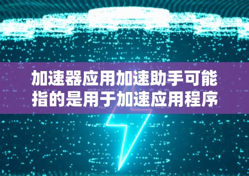 加速器应用加速助手可能指的是用于加速应用程序或提升应用性能的工具。以下是几个常见的加速工具和方法
