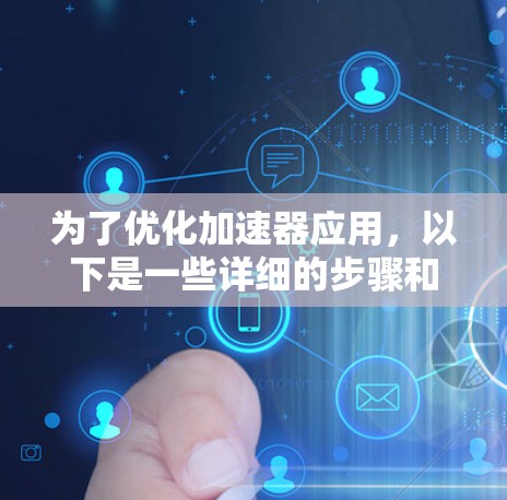 为了优化加速器应用,以下是一些详细的步骤和建议