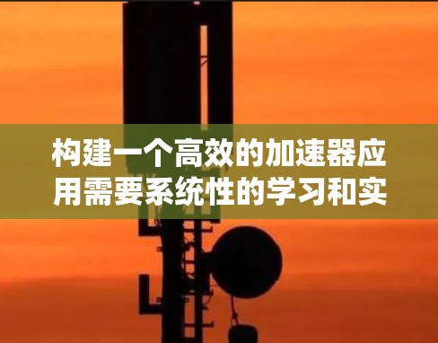 构建一个高效的加速器应用需要系统性的学习和实践。以下是一个逐步指南,帮助您理解和实现一个有效的加速器应用