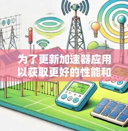 为了更新加速器应用以获取更好的性能和功能,按照以下步骤操作