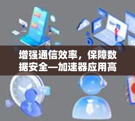 增强通信效率,保障数据安全—加速器应用高带宽低延迟安全访问方案