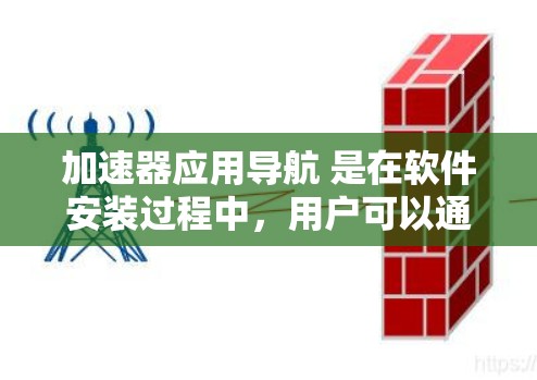 加速器应用导航 是在软件安装过程中,用户可以通过一个特定的图标或条目快速找到各种应用的图标和位置。这种功能帮助用户提高工作效率,减少搜索时间