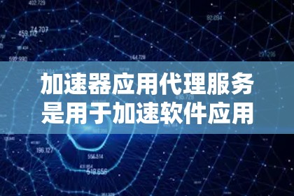 加速器应用代理服务是用于加速软件应用的工具,由服务器处理加速工具的上传,确保应用运行高效。以下是对该技术的详细总结
