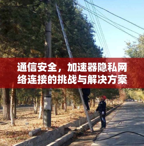 通信安全,加速器隐私网络连接的挑战与解决方案