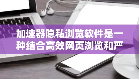 加速器隐私浏览软件是一种结合高效网页浏览和严格隐私保护的工具,旨在提升用户体验的同时保护用户个人信息。以下是详细的解释