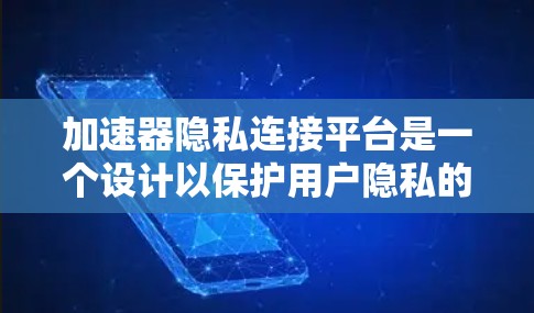 加速器隐私连接平台是一个设计以保护用户隐私的加速工具。以下是对该问题的详细分析和建议