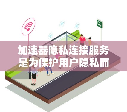 加速器隐私连接服务是为保护用户隐私而使用的加速器相关技术。以下是对该服务的详细分析