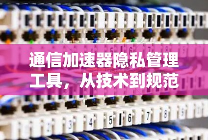 通信加速器隐私管理工具,从技术到规范的双全解决方案