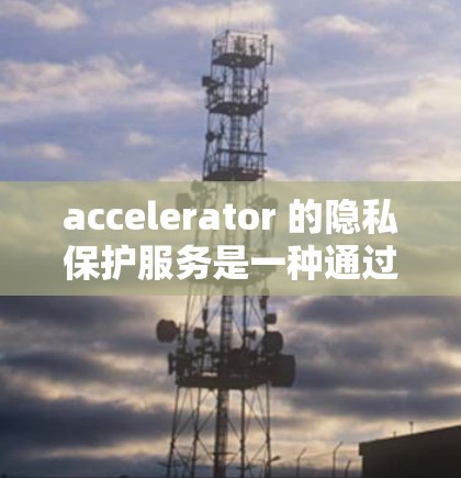 accelerator 的隐私保护服务是一种通过安全技术和策略来保护用户数据的措施,旨在防止未经授权的访问和泄露。以下是对加速器隐私保护服务的详细总结