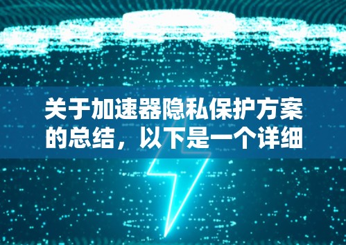 关于加速器隐私保护方案的总结,以下是一个详细的复述和扩展版本,旨在深入探讨该方案的各个方面,包括背景、问题、解决方案、实施步骤和预期效果,并提供进一步的细节和评估