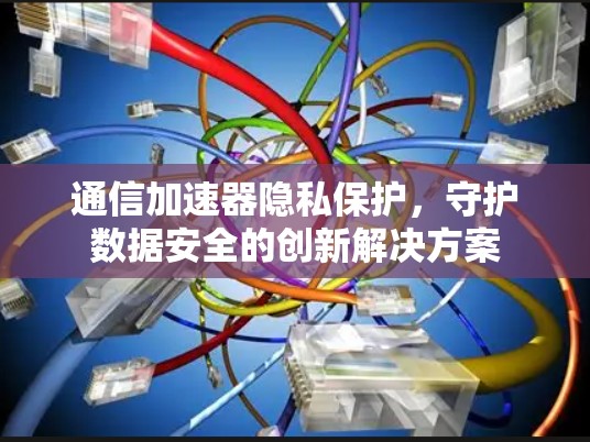 通信加速器隐私保护,守护数据安全的创新解决方案