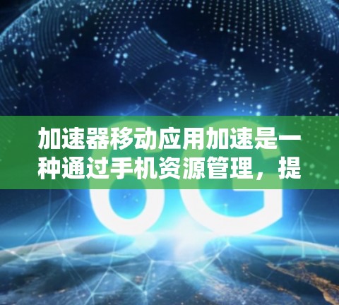 加速器移动应用加速是一种通过手机资源管理,提升移动应用运行效率的工具。它通过监控和自动优化应用的资源使用情况,提升应用的运行速度,减少资源浪费,提高应用的流畅度。以下是对加速器的详细介绍
