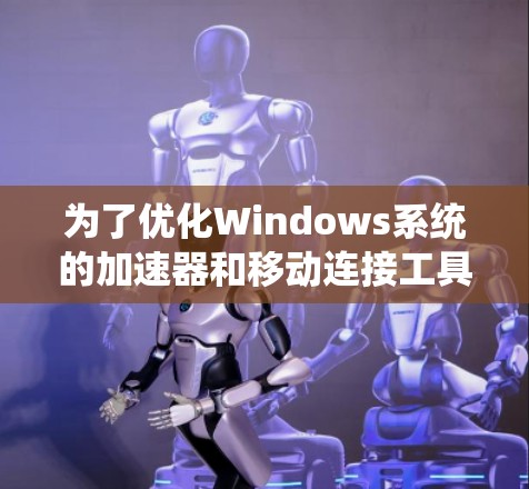 为了优化Windows系统的加速器和移动连接工具,您可以按照以下步骤进行配置和调整