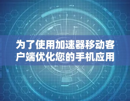 为了使用加速器移动客户端优化您的手机应用,您可以按照以下步骤操作