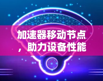 加速器移动节点,助力设备性能提升的智能解决方案