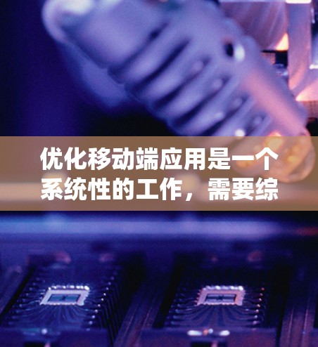 优化移动端应用是一个系统性的工作,需要综合考虑多个方面。以下是一步步的优化建议