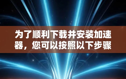 为了顺利下载并安装加速器,您可以按照以下步骤进行操作