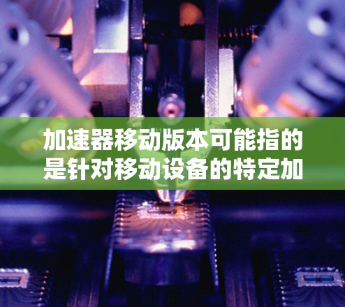 加速器移动版本可能指的是针对移动设备的特定加速工具或软件,旨在提升移动设备的性能和效率。以下是对该术语的详细解析
