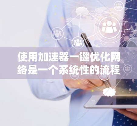 使用加速器一键优化网络是一个系统性的流程,涉及多个步骤和功能。以下是详细的步骤指南