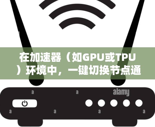在加速器(如GPU或TPU)环境中,一键切换节点通常指的是在加速器上快速移动或切换不同的节点(即不同的计算单元)以下是一些常见的情况和解决方案