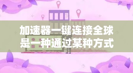 加速器一键连接全球是一种通过某种方式快速连接到全球各地的加速器或使用全球加速服务,以加速下载过程。以下是对该问题的详细总结和解决方案