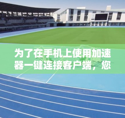 为了在手机上使用加速器一键连接客户端,您可以按照以下步骤操作