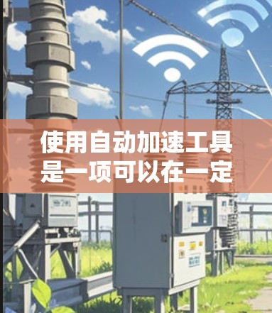 使用自动加速工具是一项可以在一定程度上提高下载体验的解决方案,但也存在一些潜在的问题和限制。以下是对使用自动加速工具的详细分析和建议