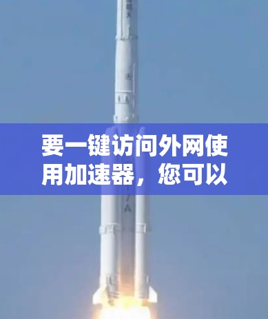 要一键访问外网使用加速器,您可以按照以下步骤操作