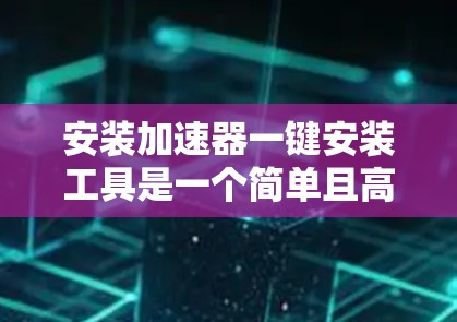 安装加速器一键安装工具是一个简单且高效的方法来在手机上快速安装车辆所需的加速器。以下是一个清晰的步骤指南