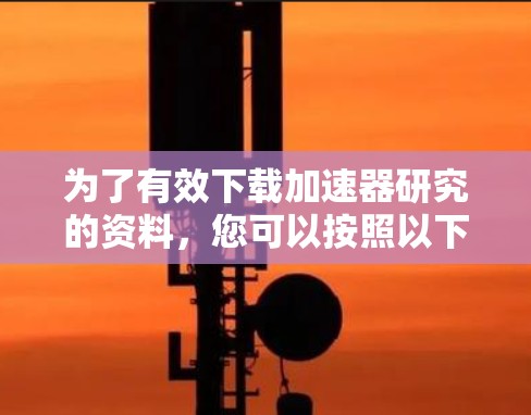 为了有效下载加速器研究的资料,您可以按照以下步骤进行