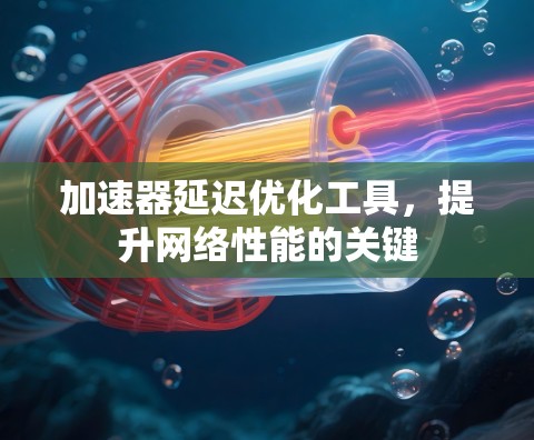 加速器延迟优化工具,提升网络性能的关键