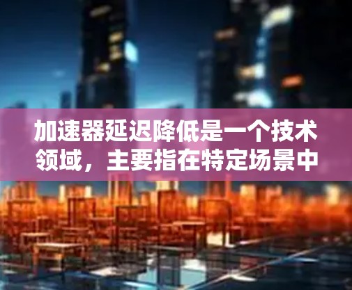 加速器延迟降低是一个技术领域,主要指在特定场景中加速器的运行延迟减少,以提高整体效率。以下是对该问题的详细分析和解决方案